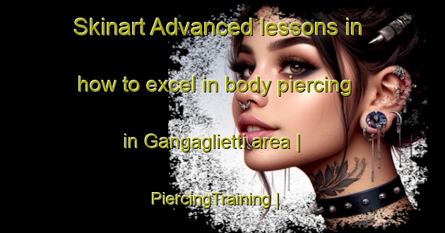 Skinart Advanced lessons in how to excel in body piercing in Gangaglietti area | PiercingTraining | PiercingClasses | SkinartTraining-Italy